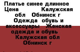 Платье синее длинное › Цена ­ 3 500 - Калужская обл., Обнинск г. Одежда, обувь и аксессуары » Женская одежда и обувь   . Калужская обл.,Обнинск г.